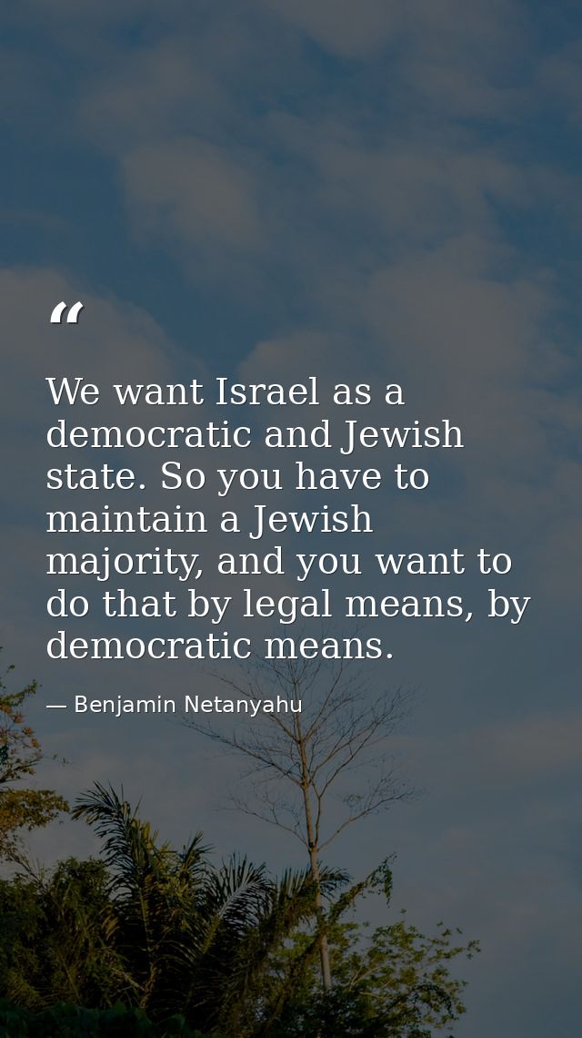 We want Israel as a democratic and Jewish state. So you have to maintain a Jewish majority, and you want to do that by l — Benjamin Netanyahu