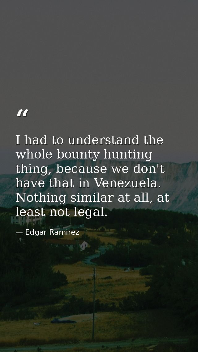 I had to understand the whole bounty hunting thing, because we don't have that in Venezuela. Nothing similar at all, at  — Edgar Ramirez