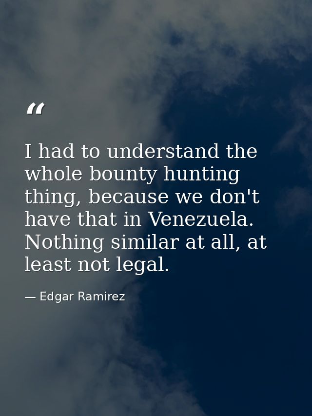 I had to understand the whole bounty hunting thing, because we don't have that in Venezuela. Nothing similar at all, at  — Edgar Ramirez