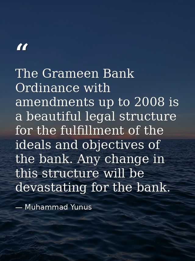 The Grameen Bank Ordinance with amendments up to 2008 is a beautiful legal structure for the fulfillment of the ideals a — Muhammad Yunus