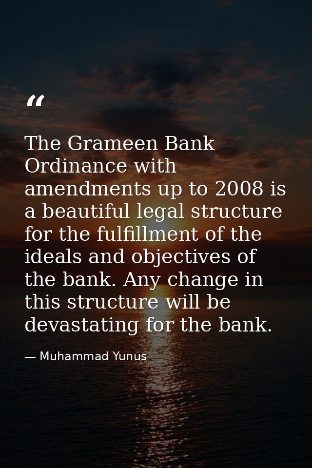 The Grameen Bank Ordinance with amendments up to 2008 is a beautiful legal structure for the fulfillment of the ideals a — Muhammad Yunus