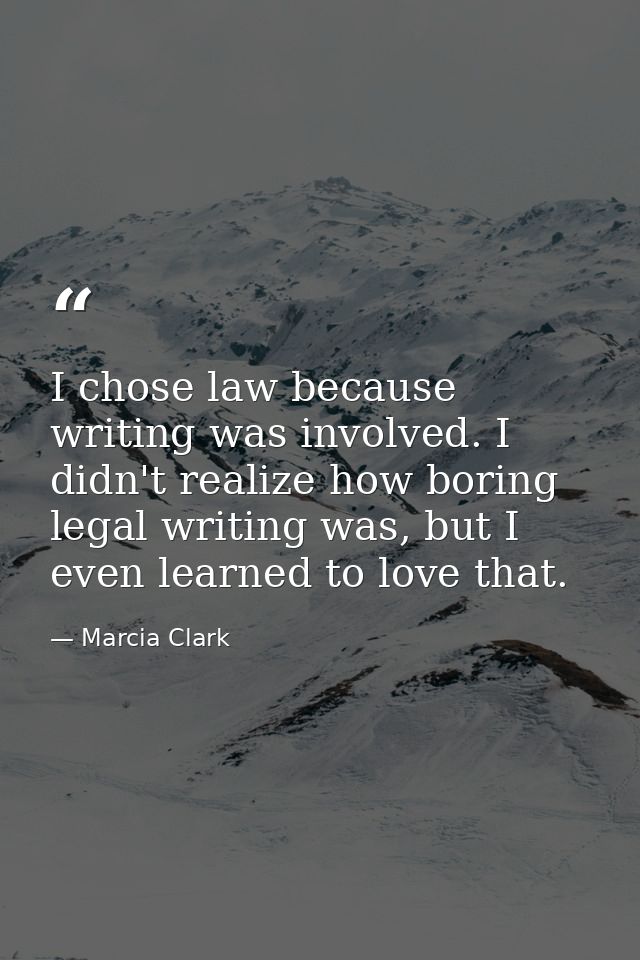 I chose law because writing was involved. I didn't realize how boring legal writing was, but I even learned to love that — Marcia Clark