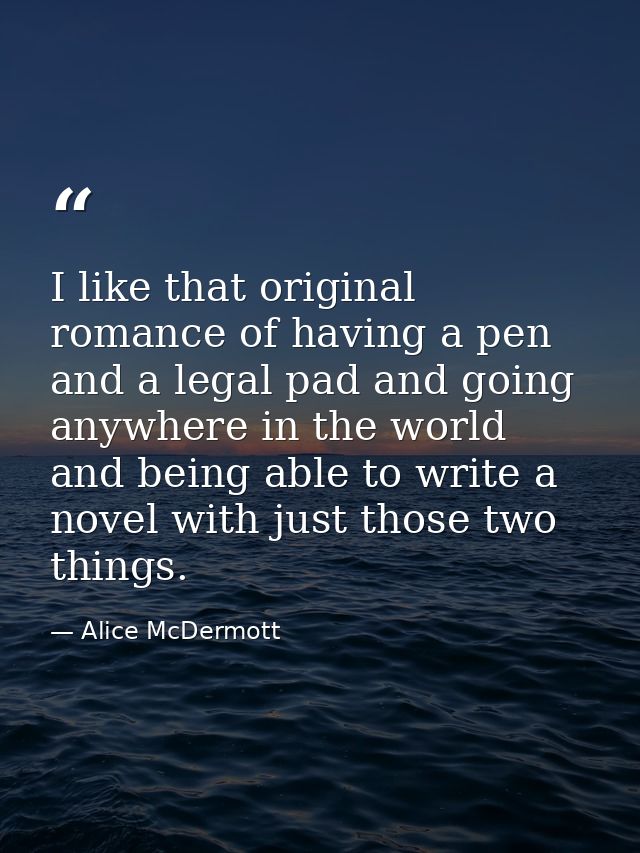 I like that original romance of having a pen and a legal pad and going anywhere in the world and being able to write a n — Alice McDermott