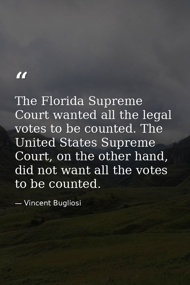 The Florida Supreme Court wanted all the legal votes to be counted. The United States Supreme Court, on the other hand,  — Vincent Bugliosi