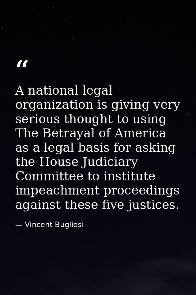A national legal organization is giving very serious thought to using The Betrayal of America as a legal basis for askin — Vincent Bugliosi