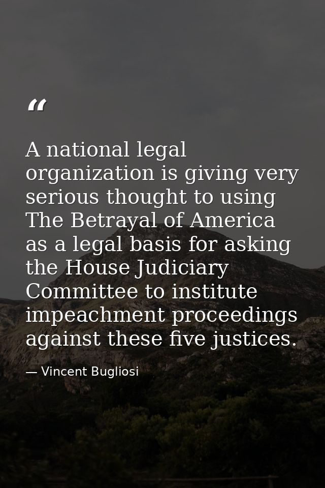 A national legal organization is giving very serious thought to using The Betrayal of America as a legal basis for askin — Vincent Bugliosi