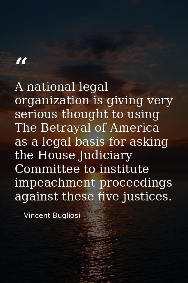 A national legal organization is giving very serious thought to using The Betrayal of America as a legal basis for askin — Vincent Bugliosi