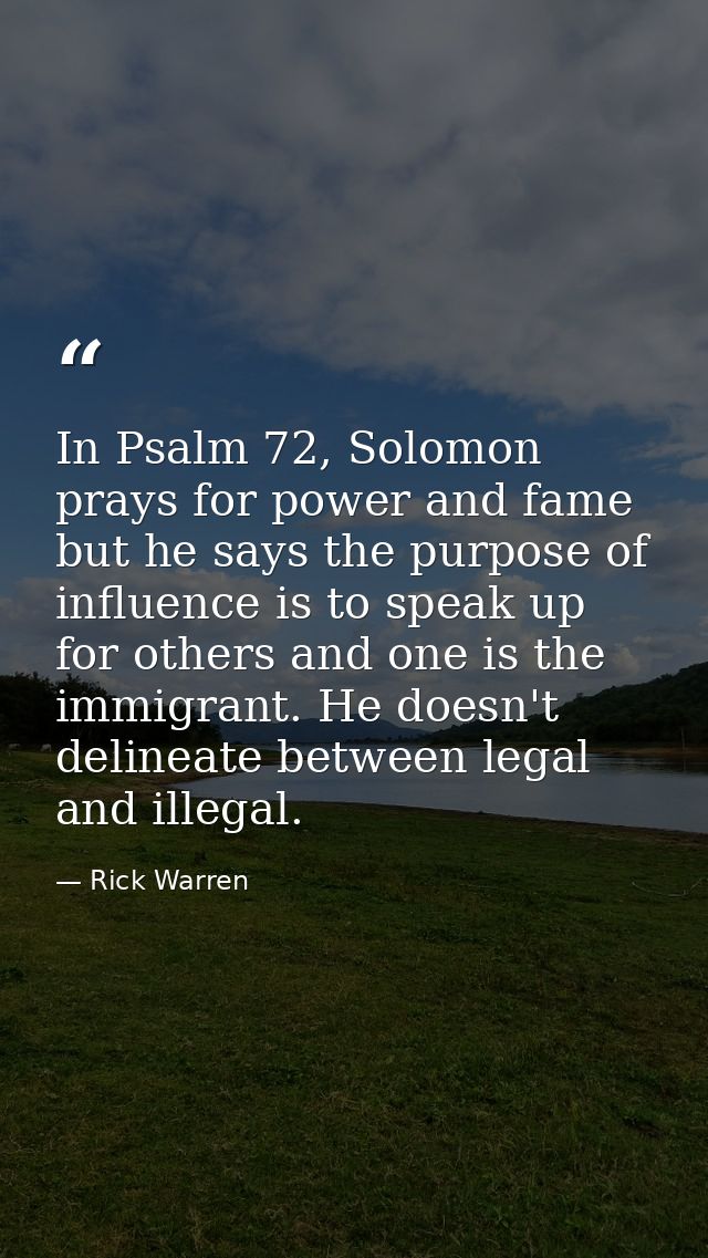 In Psalm 72, Solomon prays for power and fame but he says the purpose of influence is to speak up for others and one is  — Rick Warren