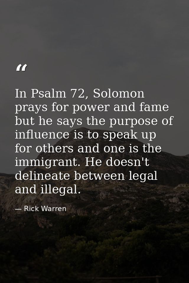 In Psalm 72, Solomon prays for power and fame but he says the purpose of influence is to speak up for others and one is  — Rick Warren