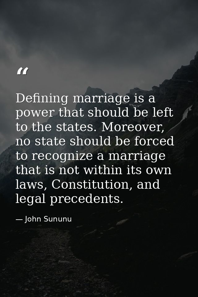 Defining marriage is a power that should be left to the states. Moreover, no state should be forced to recognize a marri — John Sununu