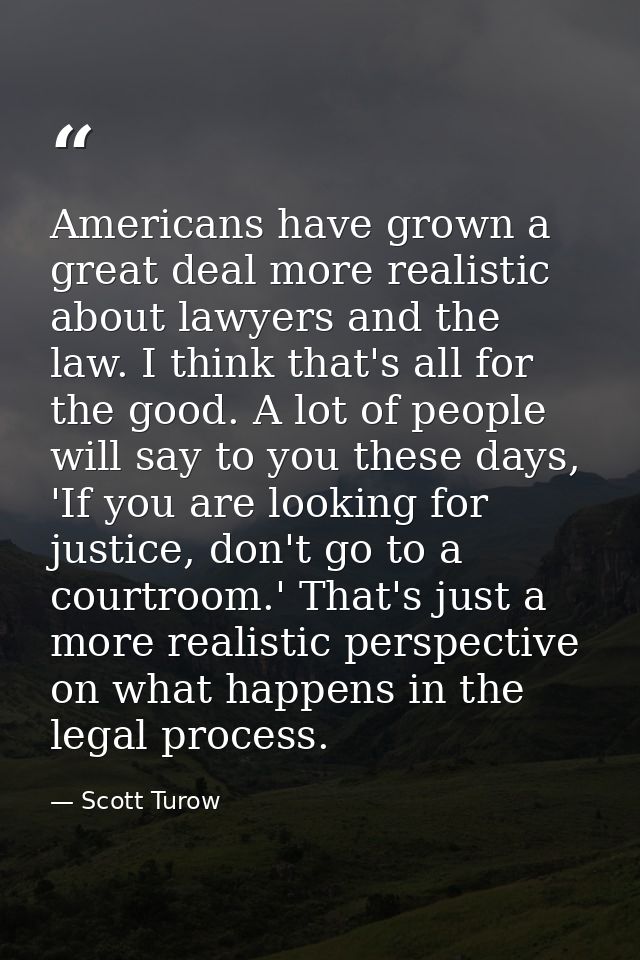 Americans have grown a great deal more realistic about lawyers and the law. I think that's all for the good. A lot of pe — Scott Turow