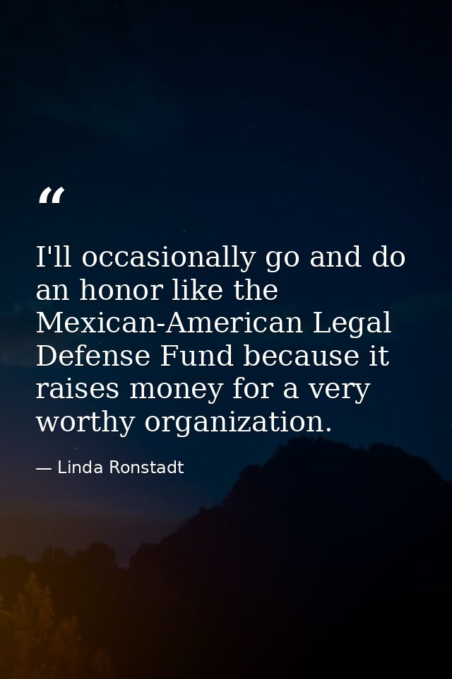 I'll occasionally go and do an honor like the Mexican-American Legal Defense Fund because it raises money for a very wor — Linda Ronstadt