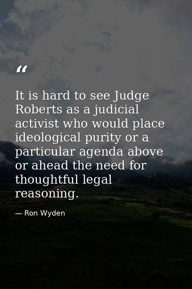It is hard to see Judge Roberts as a judicial activist who would place ideological purity or a particular agenda above o — Ron Wyden
