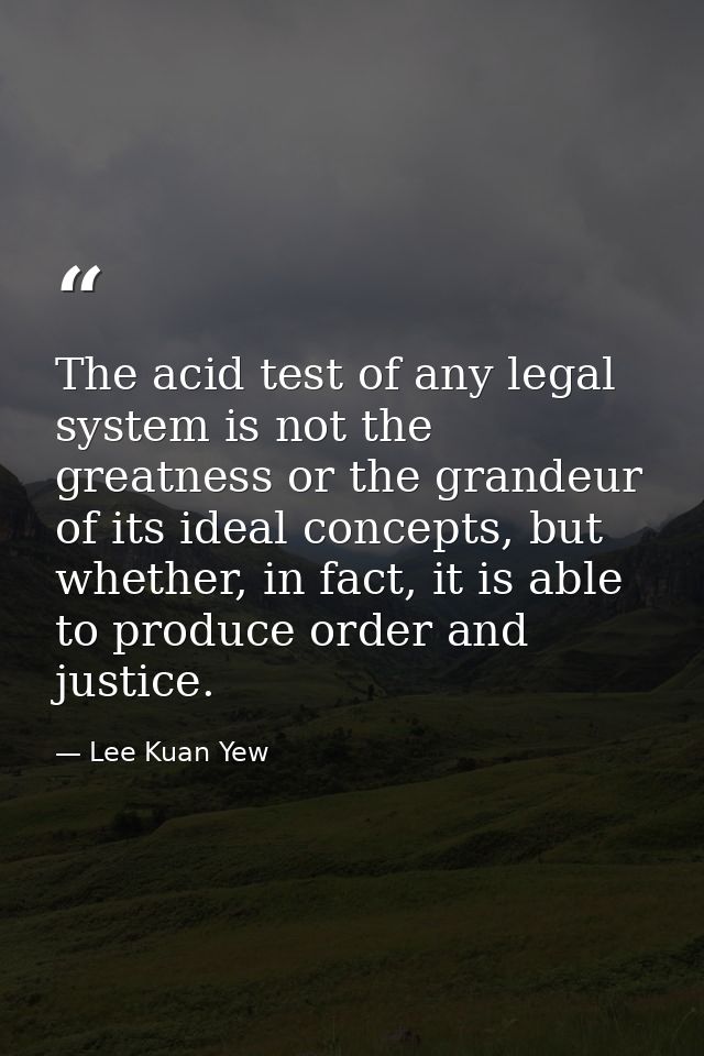 The acid test of any legal system is not the greatness or the grandeur of its ideal concepts, but whether, in fact, it i — Lee Kuan Yew