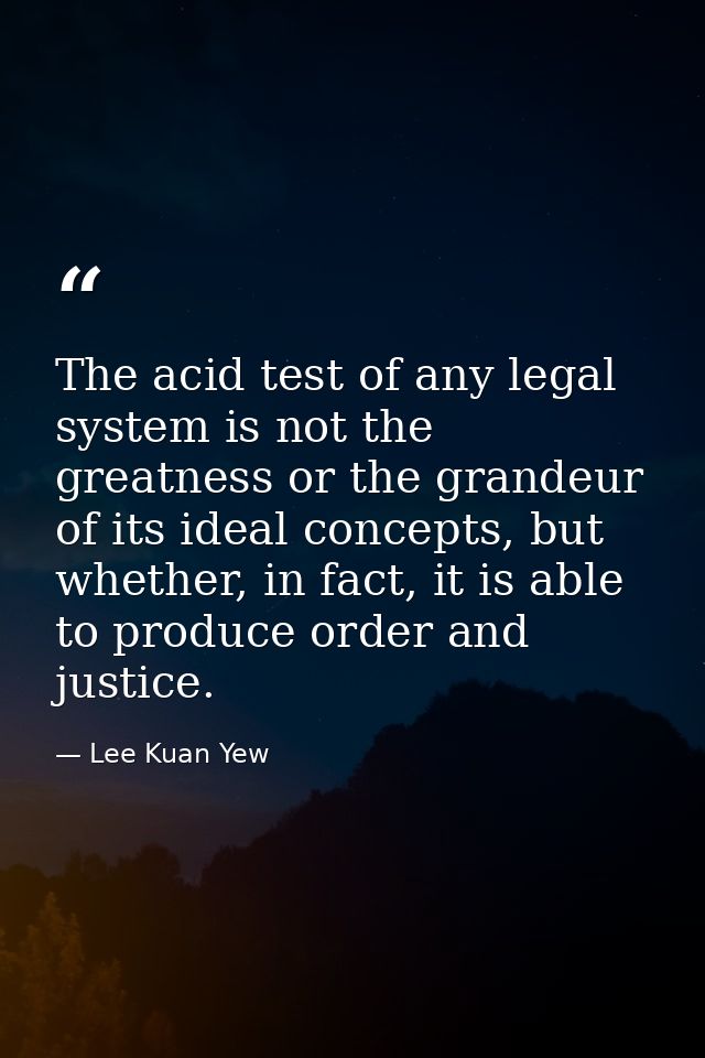 The acid test of any legal system is not the greatness or the grandeur of its ideal concepts, but whether, in fact, it i — Lee Kuan Yew