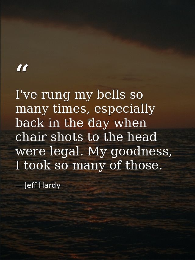 I've rung my bells so many times, especially back in the day when chair shots to the head were legal. My goodness, I too — Jeff Hardy