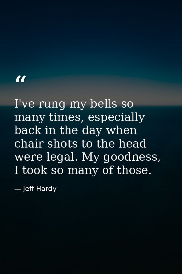 I've rung my bells so many times, especially back in the day when chair shots to the head were legal. My goodness, I too — Jeff Hardy