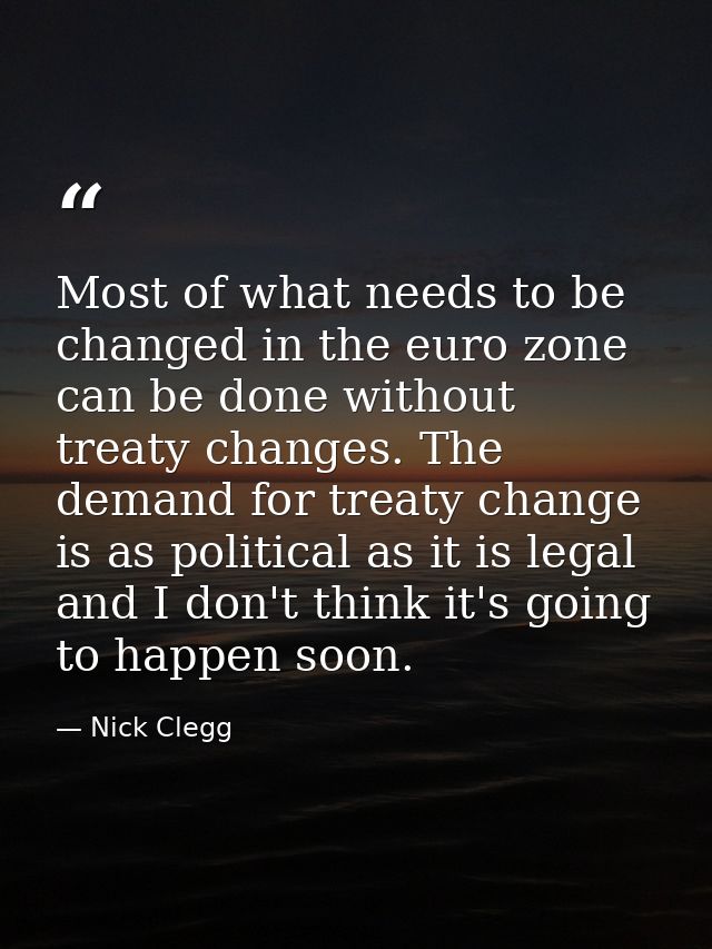 Most of what needs to be changed in the euro zone can be done without treaty changes. The demand for treaty change is as — Nick Clegg