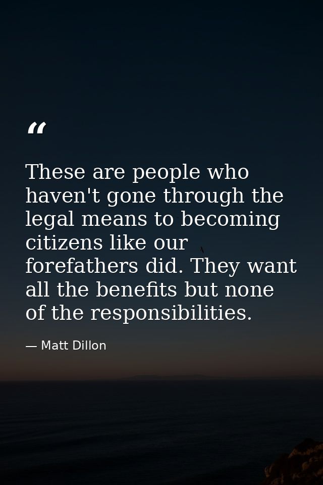 These are people who haven't gone through the legal means to becoming citizens like our forefathers did. They want all t — Matt Dillon