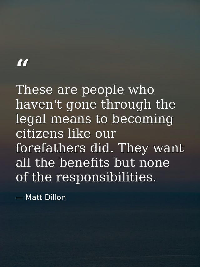 These are people who haven't gone through the legal means to becoming citizens like our forefathers did. They want all t — Matt Dillon