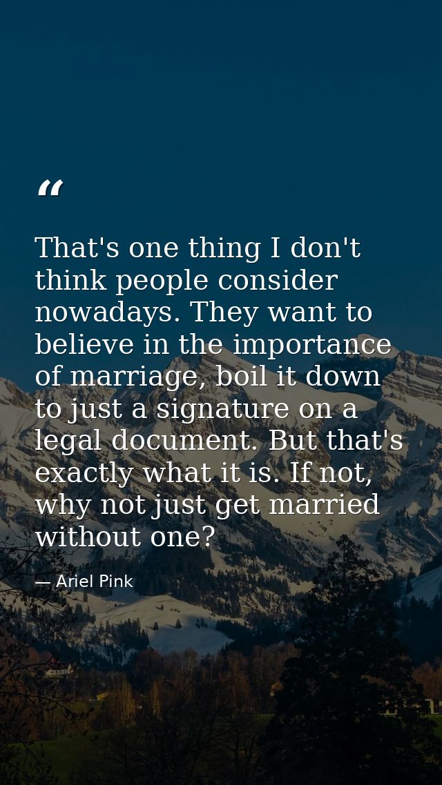 That's one thing I don't think people consider nowadays. They want to believe in the importance of marriage, boil it dow — Ariel Pink