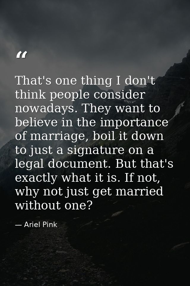 That's one thing I don't think people consider nowadays. They want to believe in the importance of marriage, boil it dow — Ariel Pink