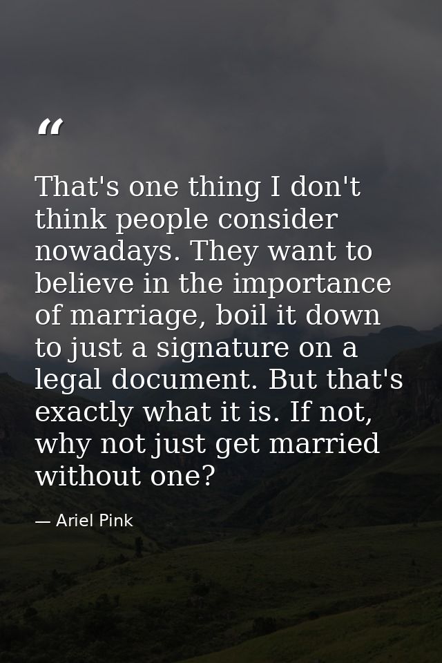 That's one thing I don't think people consider nowadays. They want to believe in the importance of marriage, boil it dow — Ariel Pink
