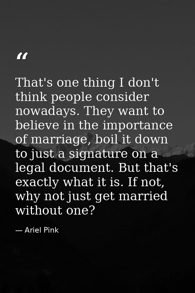 That's one thing I don't think people consider nowadays. They want to believe in the importance of marriage, boil it dow — Ariel Pink