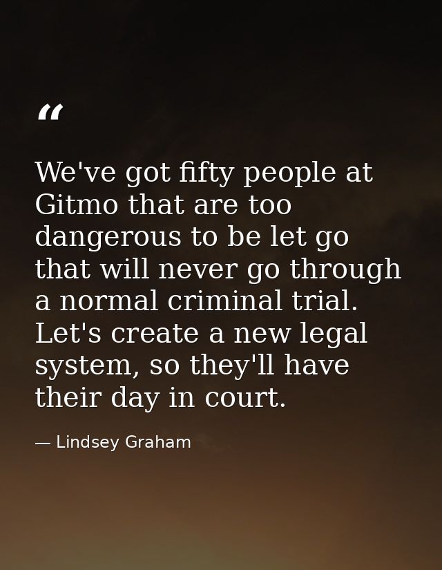 We've got fifty people at Gitmo that are too dangerous to be let go that will never go through a normal criminal trial.  — Lindsey Graham