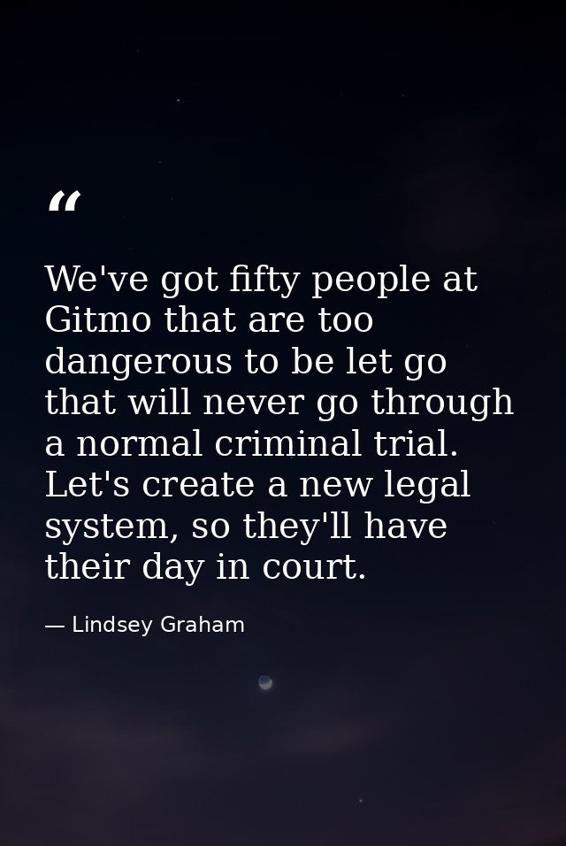 We've got fifty people at Gitmo that are too dangerous to be let go that will never go through a normal criminal trial.  — Lindsey Graham