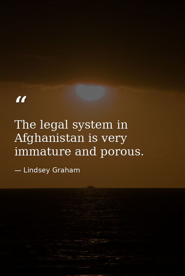 The legal system in Afghanistan is very immature and porous. — Lindsey Graham