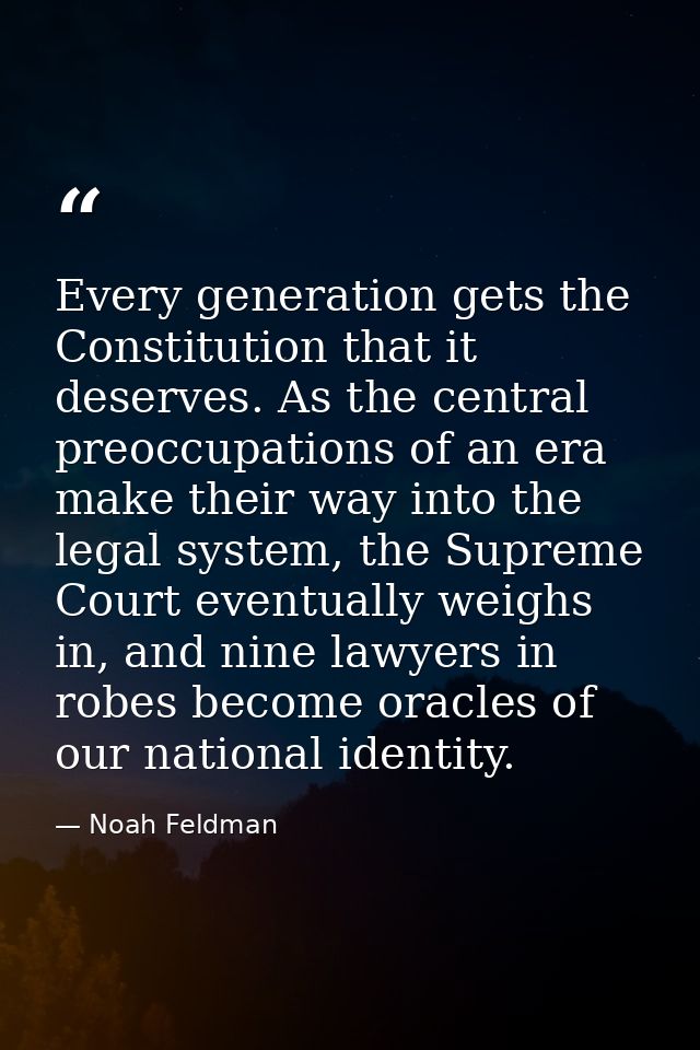 Every generation gets the Constitution that it deserves. As the central preoccupations of an era make their way into the — Noah Feldman