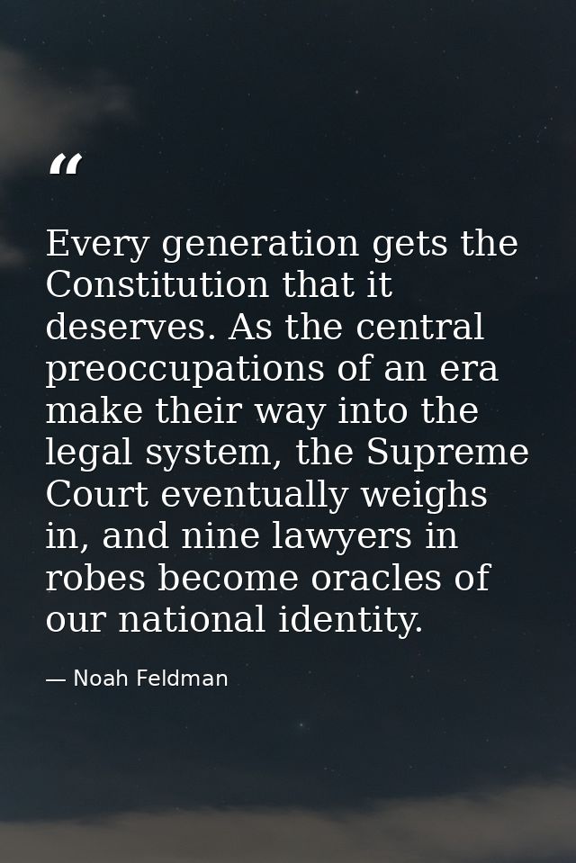 Every generation gets the Constitution that it deserves. As the central preoccupations of an era make their way into the — Noah Feldman