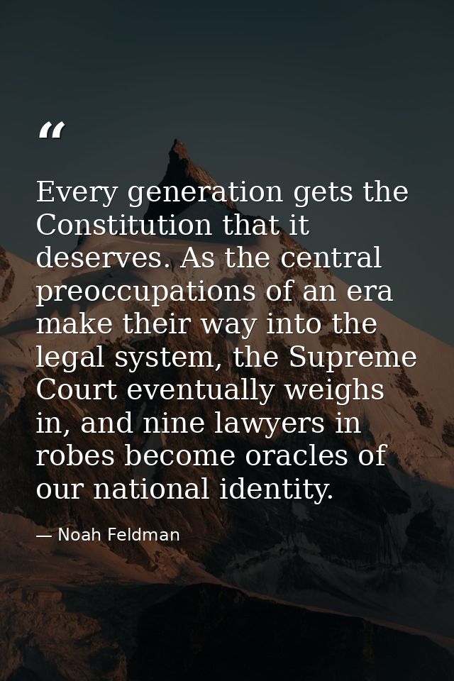 Every generation gets the Constitution that it deserves. As the central preoccupations of an era make their way into the — Noah Feldman