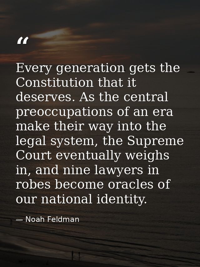 Every generation gets the Constitution that it deserves. As the central preoccupations of an era make their way into the — Noah Feldman