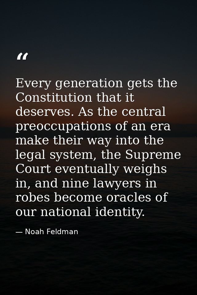 Every generation gets the Constitution that it deserves. As the central preoccupations of an era make their way into the — Noah Feldman