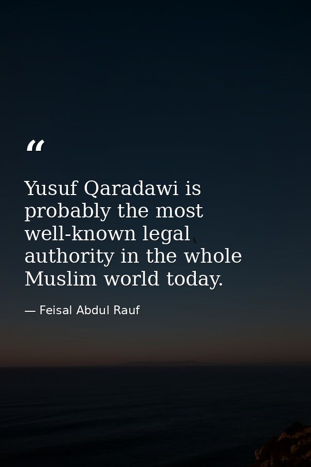 Yusuf Qaradawi is probably the most well-known legal authority in the whole Muslim world today. — Feisal Abdul Rauf