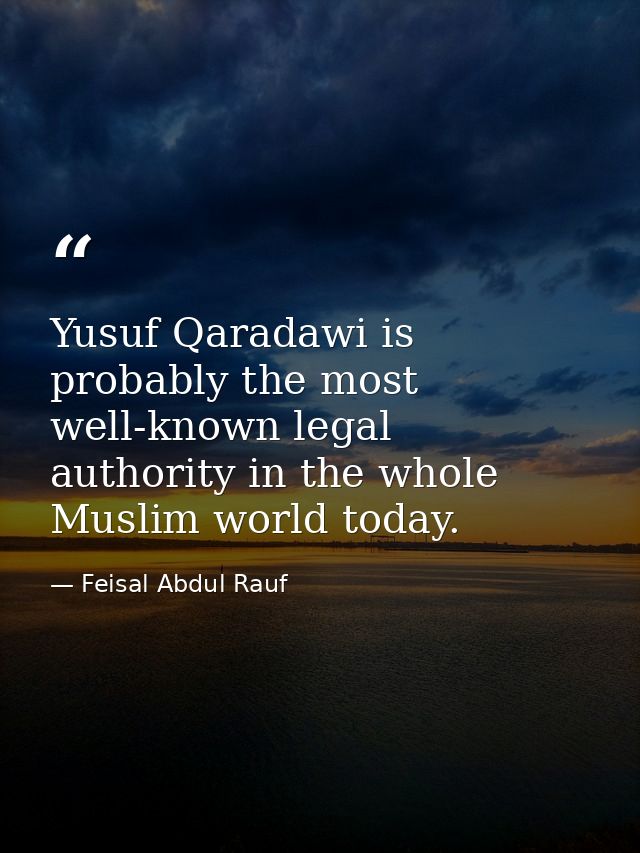 Yusuf Qaradawi is probably the most well-known legal authority in the whole Muslim world today. — Feisal Abdul Rauf