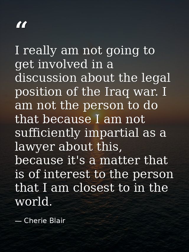 I really am not going to get involved in a discussion about the legal position of the Iraq war. I am not the person to d — Cherie Blair