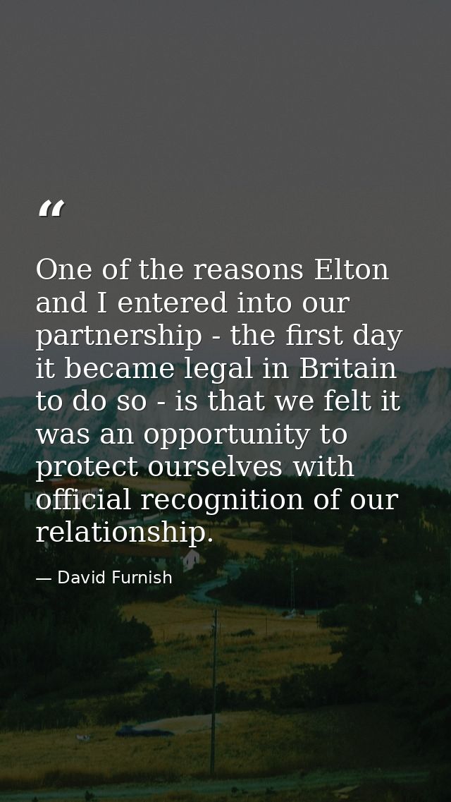 One of the reasons Elton and I entered into our partnership - the first day it became legal in Britain to do so - is tha — David Furnish