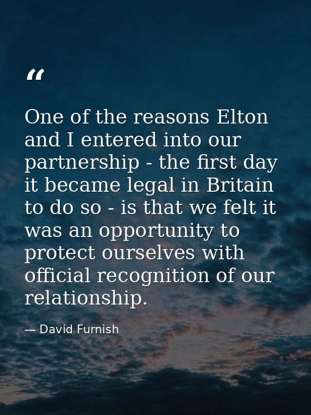 One of the reasons Elton and I entered into our partnership - the first day it became legal in Britain to do so - is tha — David Furnish