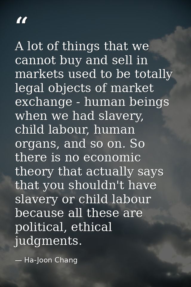 A lot of things that we cannot buy and sell in markets used to be totally legal objects of market exchange - human being — Ha-Joon Chang