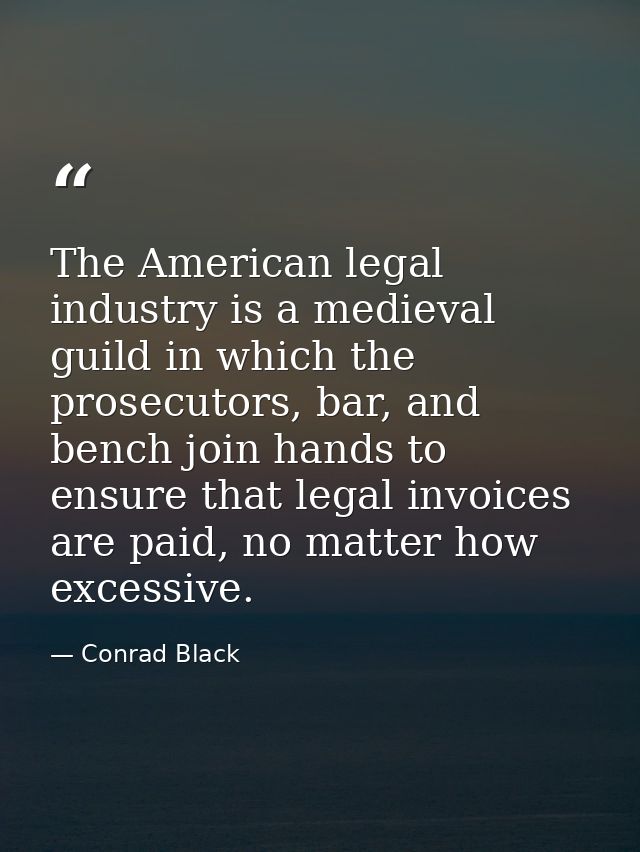 The American legal industry is a medieval guild in which the prosecutors, bar, and bench join hands to ensure that legal — Conrad Black