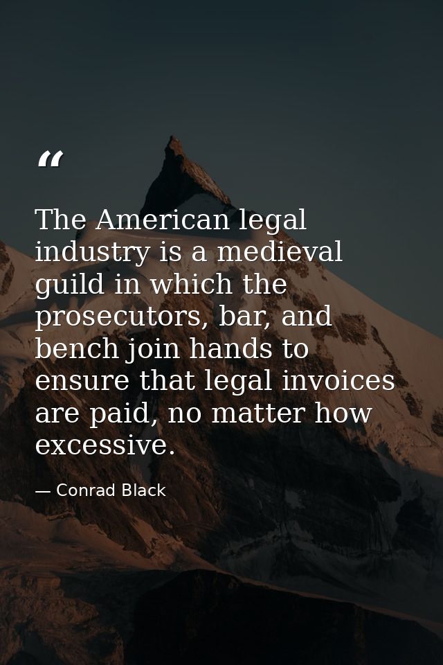 The American legal industry is a medieval guild in which the prosecutors, bar, and bench join hands to ensure that legal — Conrad Black
