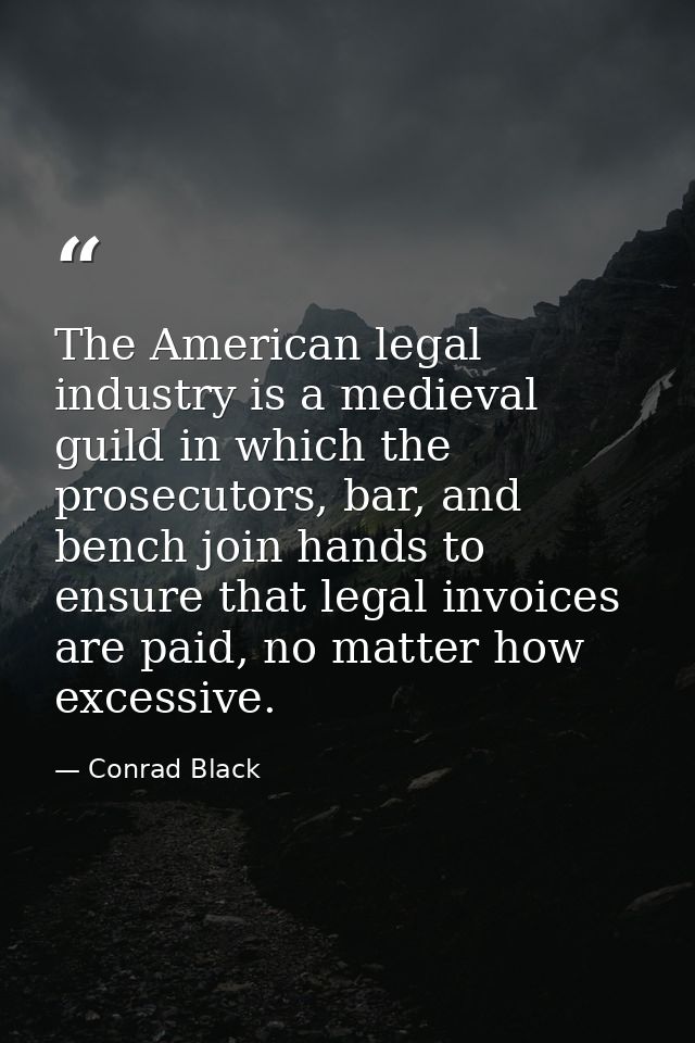 The American legal industry is a medieval guild in which the prosecutors, bar, and bench join hands to ensure that legal — Conrad Black