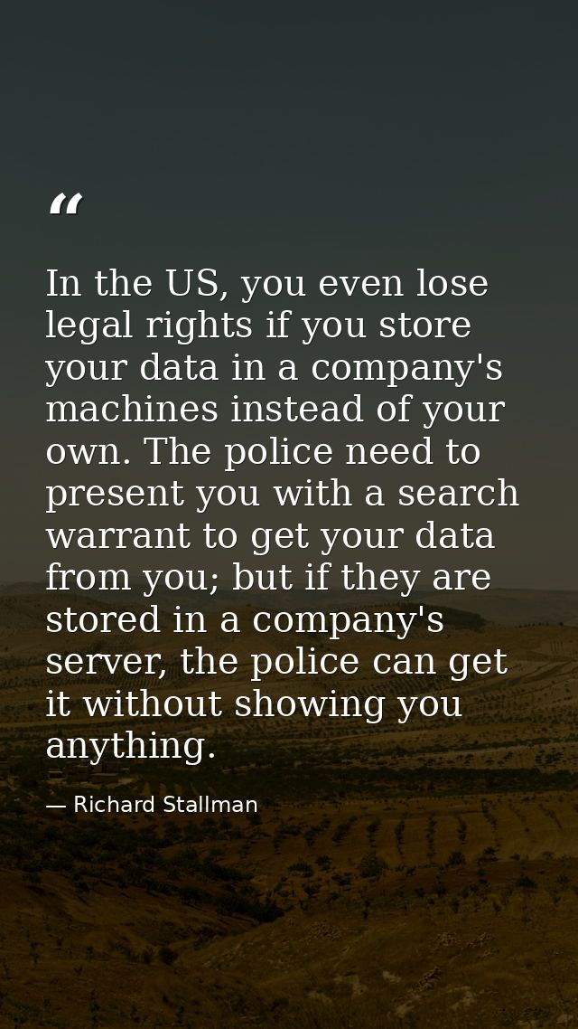In the US, you even lose legal rights if you store your data in a company's machines instead of your own. The police nee — Richard Stallman