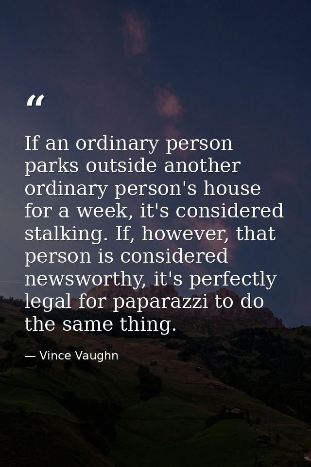 If an ordinary person parks outside another ordinary person's house for a week, it's considered stalking. If, however, t — Vince Vaughn