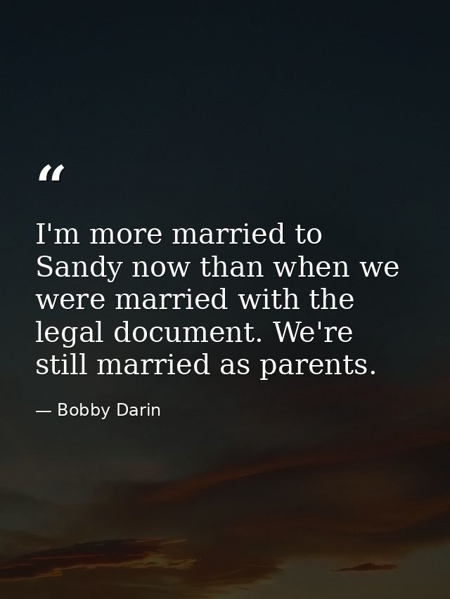 I'm more married to Sandy now than when we were married with the legal document. We're still married as parents. — Bobby Darin