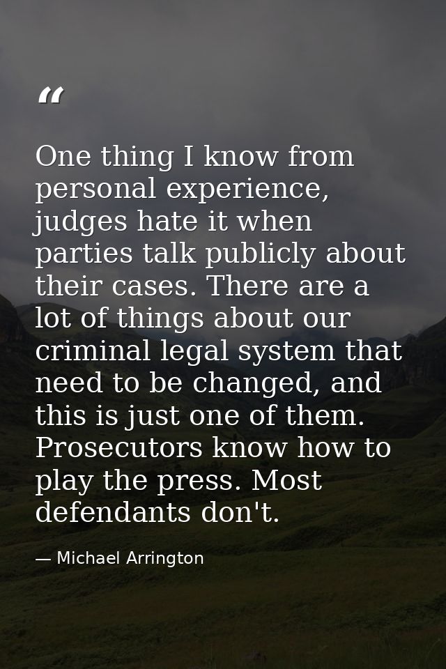 One thing I know from personal experience, judges hate it when parties talk publicly about their cases. There are a lot  — Michael Arrington