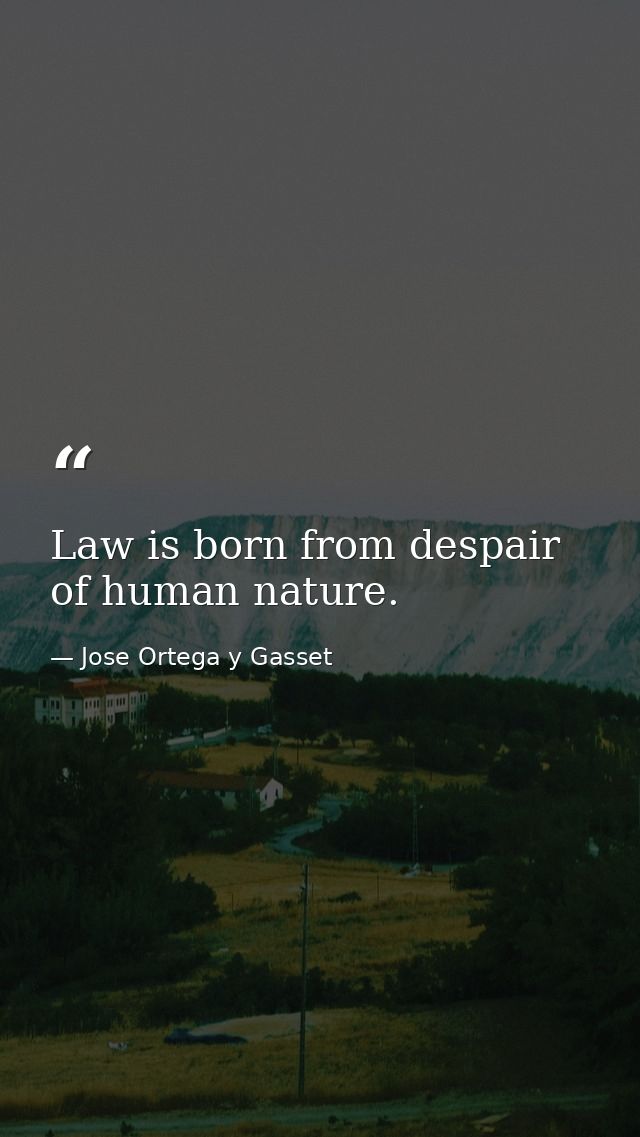 Law is born from despair of human nature. — Jose Ortega y Gasset
